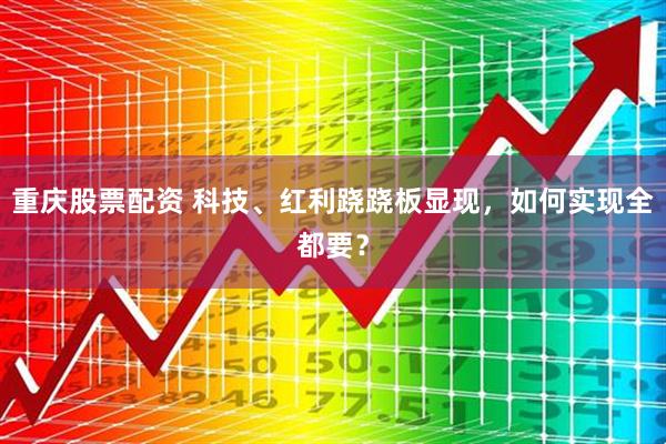 重庆股票配资 科技、红利跷跷板显现，如何实现全都要？