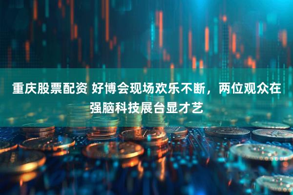 重庆股票配资 好博会现场欢乐不断，两位观众在强脑科技展台显才艺