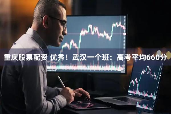 重庆股票配资 优秀！武汉一个班：高考平均660分