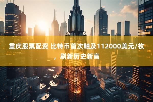 重庆股票配资 比特币首次触及112000美元/枚，刷新历史新高
