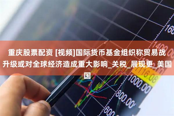 重庆股票配资 [视频]国际货币基金组织称贸易战升级或对全球经济造成重大影响_关税_展现更_美国