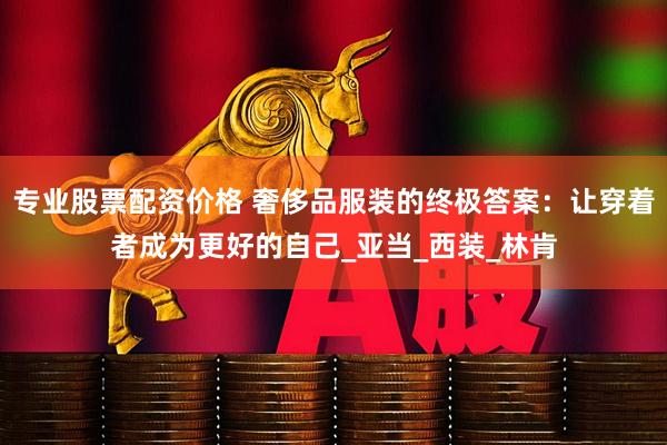 专业股票配资价格 奢侈品服装的终极答案：让穿着者成为更好的自己_亚当_西装_林肯