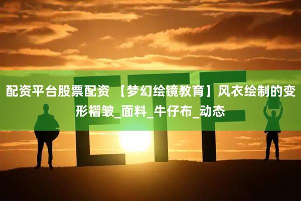 配资平台股票配资 【梦幻绘镜教育】风衣绘制的变形褶皱_面料_牛仔布_动态