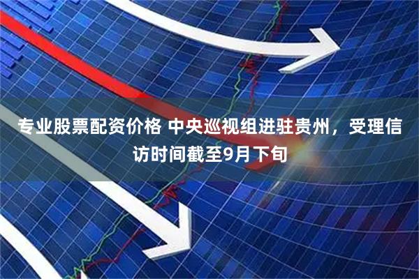 专业股票配资价格 中央巡视组进驻贵州，受理信访时间截至9月下旬