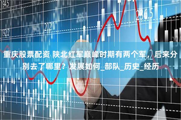 重庆股票配资 陕北红军巅峰时期有两个军，后来分别去了哪里？发展如何_部队_历史_经历