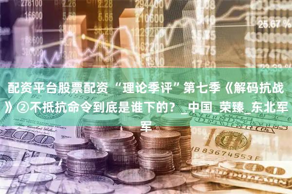 配资平台股票配资 “理论季评”第七季《解码抗战》②不抵抗命令到底是谁下的？_中国_荣臻_东北军