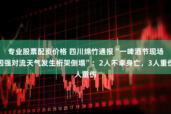 专业股票配资价格 四川绵竹通报“一啤酒节现场因强对流天气发生桁架倒塌”：2人不幸身亡，3人重伤