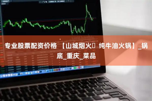 专业股票配资价格 【山城烟火・纯牛油火锅】_锅底_重庆_菜品