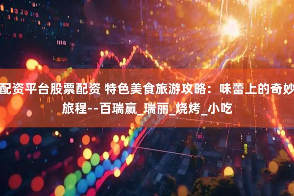 配资平台股票配资 特色美食旅游攻略：味蕾上的奇妙旅程--百瑞赢_瑞丽_烧烤_小吃