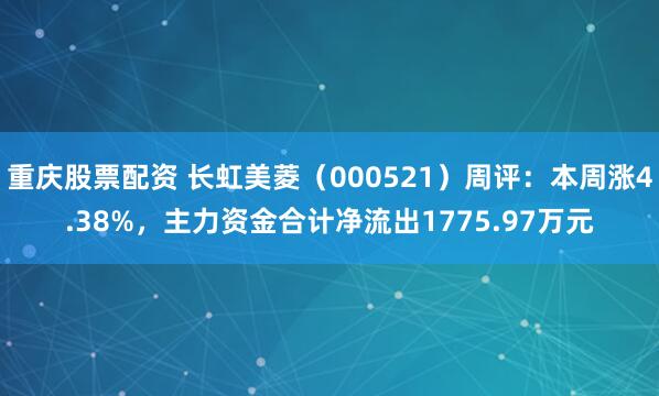重庆股票配资 长虹美菱（000521）周评：本周涨4.38%，主力资金合计净流出1775.97万元