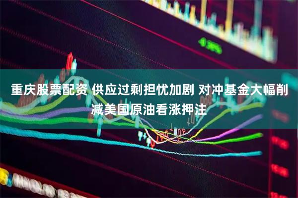 重庆股票配资 供应过剩担忧加剧 对冲基金大幅削减美国原油看涨押注