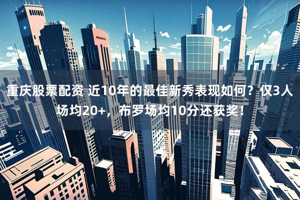 重庆股票配资 近10年的最佳新秀表现如何？仅3人场均20+，布罗场均10分还获奖！