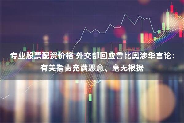 专业股票配资价格 外交部回应鲁比奥涉华言论：有关指责充满恶意、毫无根据