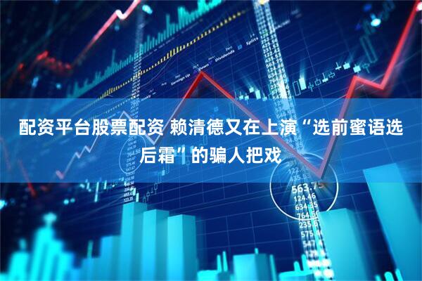 配资平台股票配资 赖清德又在上演“选前蜜语选后霜”的骗人把戏