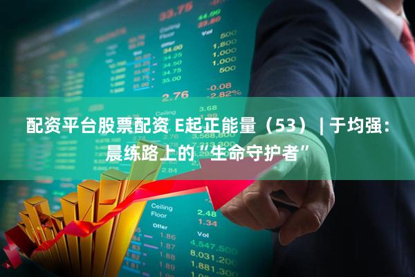 配资平台股票配资 E起正能量（53） | 于均强：晨练路上的“生命守护者”