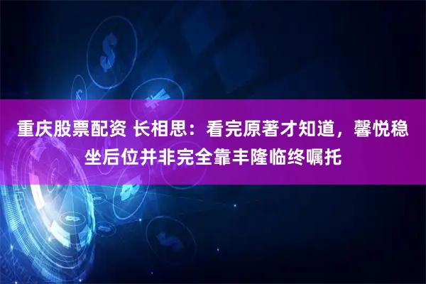重庆股票配资 长相思：看完原著才知道，馨悦稳坐后位并非完全靠丰隆临终嘱托