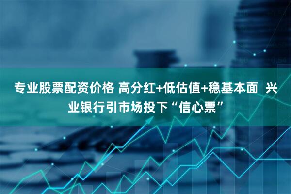 专业股票配资价格 高分红+低估值+稳基本面  兴业银行引市场投下“信心票”