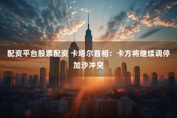 配资平台股票配资 卡塔尔首相：卡方将继续调停加沙冲突