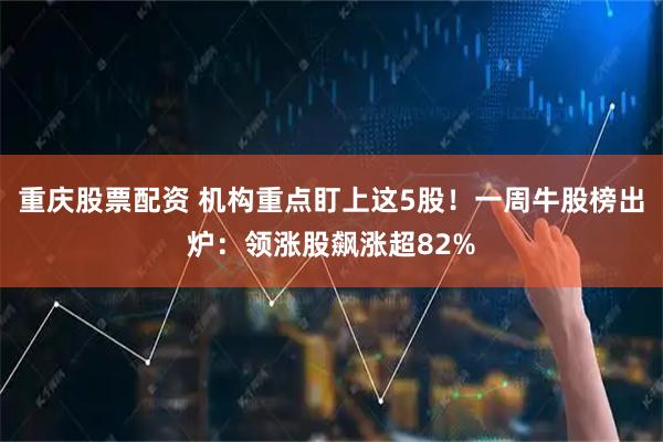 重庆股票配资 机构重点盯上这5股！一周牛股榜出炉：领涨股飙涨超82%
