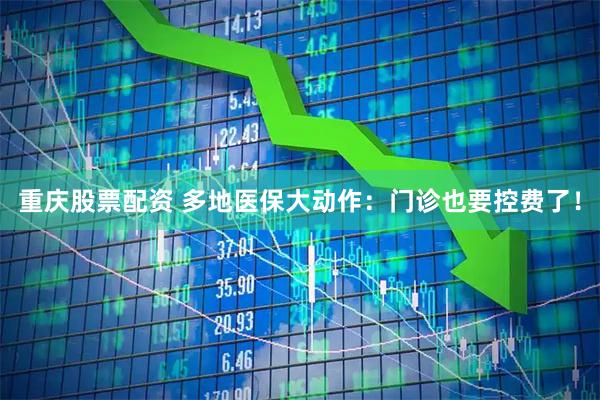 重庆股票配资 多地医保大动作：门诊也要控费了！