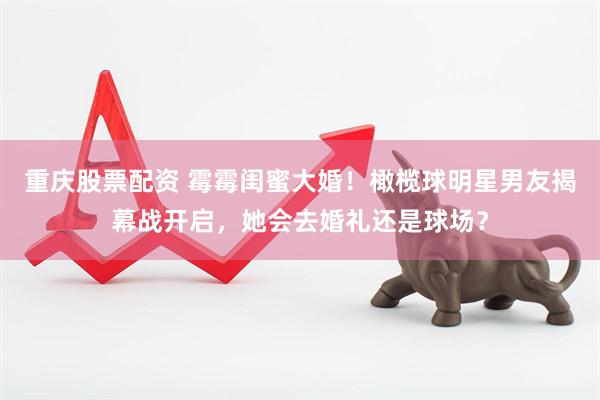 重庆股票配资 霉霉闺蜜大婚！橄榄球明星男友揭幕战开启，她会去婚礼还是球场？