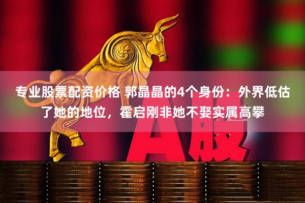 专业股票配资价格 郭晶晶的4个身份：外界低估了她的地位，霍启刚非她不娶实属高攀