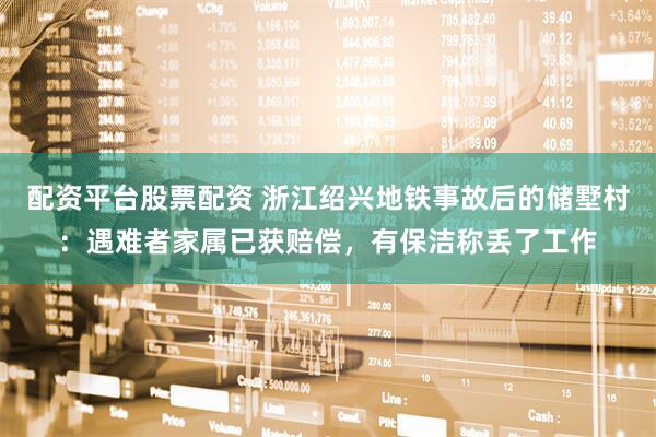 配资平台股票配资 浙江绍兴地铁事故后的储墅村：遇难者家属已获赔偿，有保洁称丢了工作