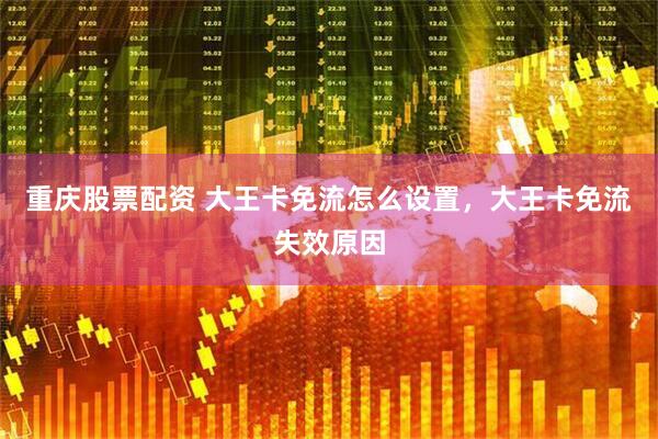 重庆股票配资 大王卡免流怎么设置，大王卡免流失效原因