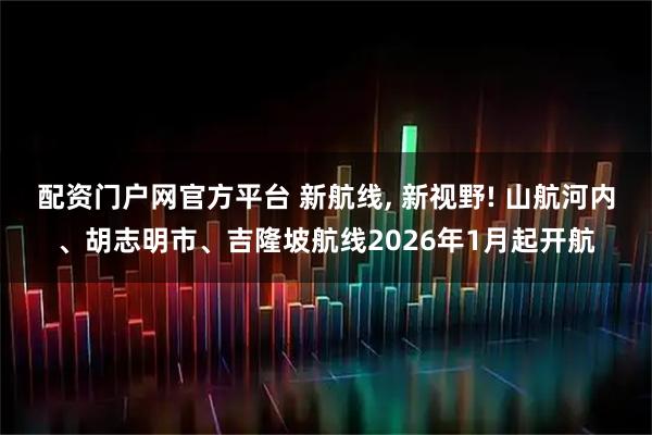 配资门户网官方平台 新航线, 新视野! 山航河内、胡志明市、吉隆坡航线2026年1月起开航