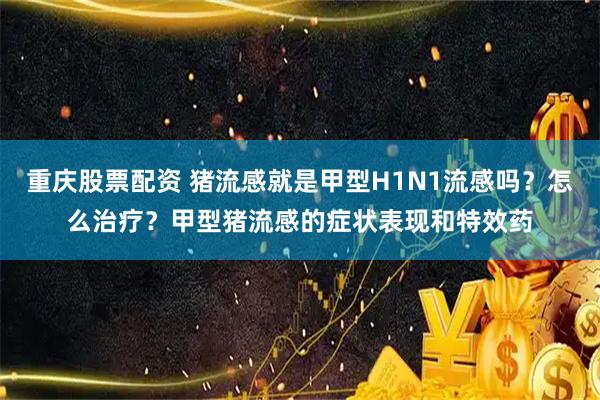 重庆股票配资 猪流感就是甲型H1N1流感吗？怎么治疗？甲型猪流感的症状表现和特效药