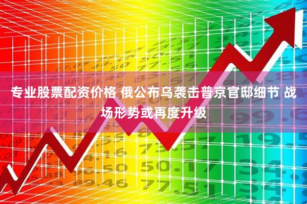 专业股票配资价格 俄公布乌袭击普京官邸细节 战场形势或再度升级
