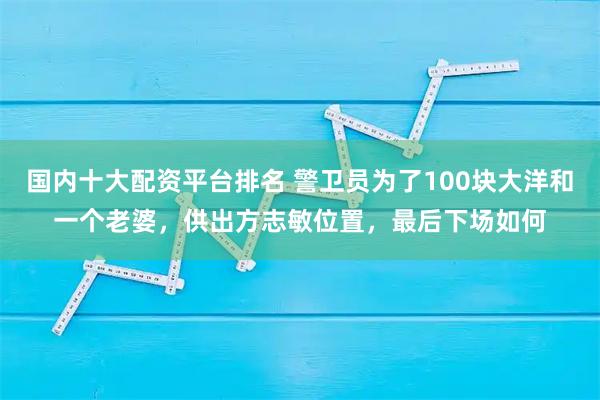 国内十大配资平台排名 警卫员为了100块大洋和一个老婆，供出方志敏位置，最后下场如何