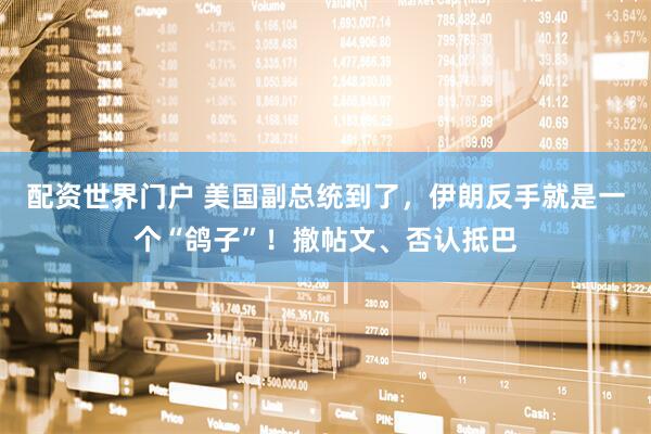配资世界门户 美国副总统到了，伊朗反手就是一个“鸽子”！撤帖文、否认抵巴