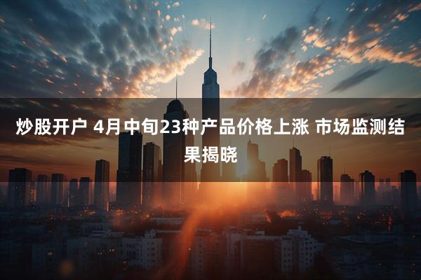 炒股开户 4月中旬23种产品价格上涨 市场监测结果揭晓