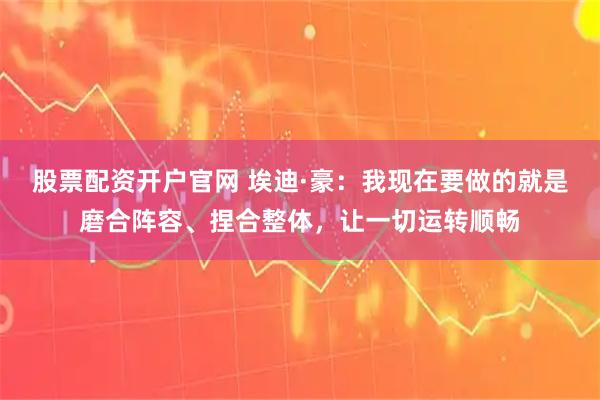 股票配资开户官网 埃迪·豪：我现在要做的就是磨合阵容、捏合整体，让一切运转顺畅
