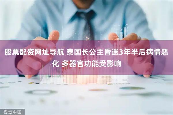 股票配资网址导航 泰国长公主昏迷3年半后病情恶化 多器官功能受影响