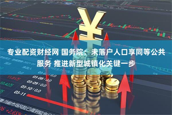 专业配资财经网 国务院：未落户人口享同等公共服务 推进新型城镇化关键一步