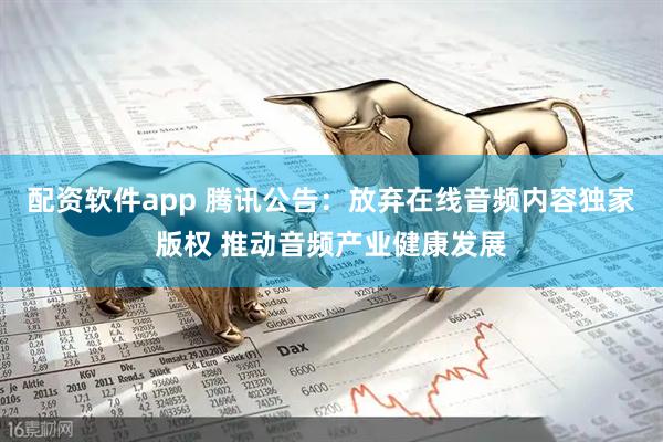 配资软件app 腾讯公告：放弃在线音频内容独家版权 推动音频产业健康发展