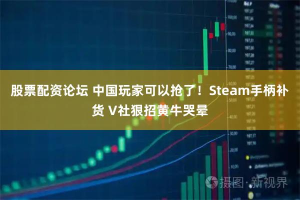 股票配资论坛 中国玩家可以抢了！Steam手柄补货 V社狠招黄牛哭晕