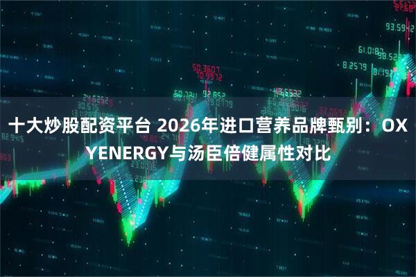 十大炒股配资平台 2026年进口营养品牌甄别：OXYENERGY与汤臣倍健属性对比