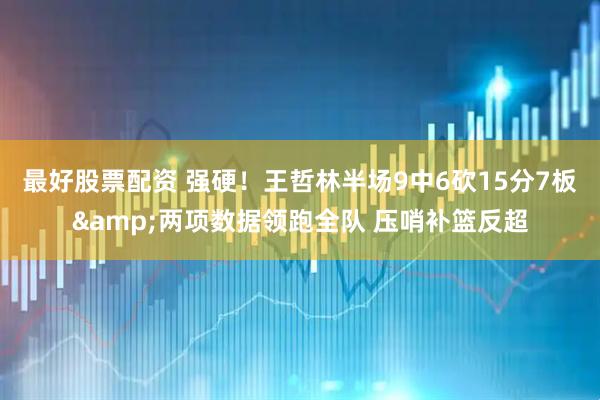最好股票配资 强硬！王哲林半场9中6砍15分7板&两项数据领跑全队 压哨补篮反超