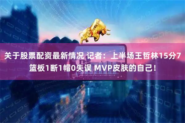 关于股票配资最新情况 记者：上半场王哲林15分7篮板1断1帽0失误 MVP皮肤的自己！