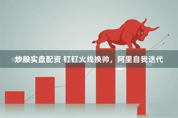 炒股实盘配资 钉钉火线换帅，阿里自我迭代