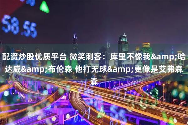 配资炒股优质平台 微笑刺客：库里不像我&哈达威&布伦森 他打无球&更像是艾弗森